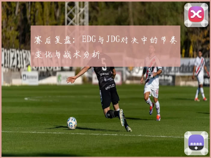 赛后复盘：EDG与JDG对决中的节奏变化与战术分析