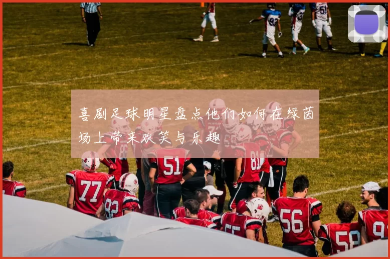 喜剧足球明星盘点他们如何在绿茵场上带来欢笑与乐趣