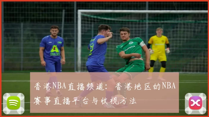 香港NBA直播频道：香港地区的NBA赛事直播平台与收视方法