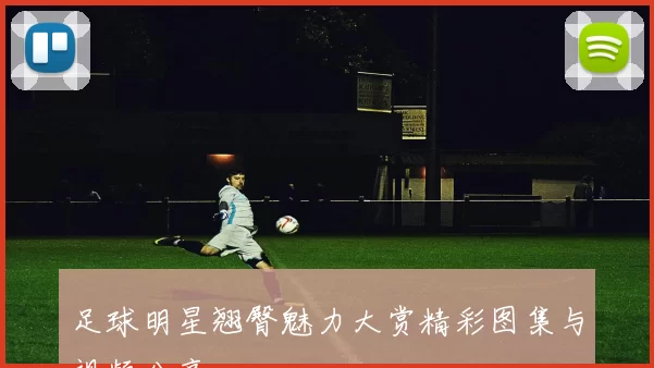足球明星翘臀魅力大赏精彩图集与视频分享
