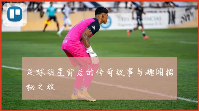 足球明星背后的传奇故事与趣闻揭秘之旅