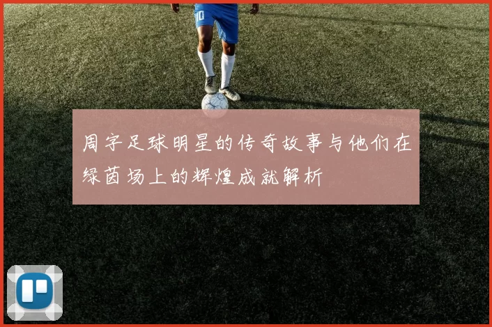 周字足球明星的传奇故事与他们在绿茵场上的辉煌成就解析