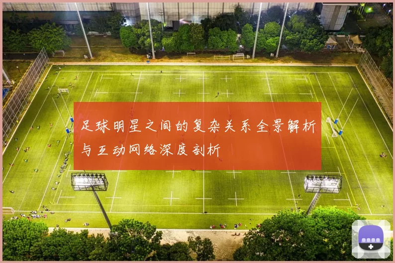 足球明星之间的复杂关系全景解析与互动网络深度剖析