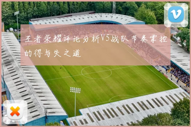 王者荣耀评论分析V5战队节奏掌控的得与失之道