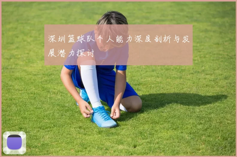 深圳篮球队个人能力深度剖析与发展潜力探讨