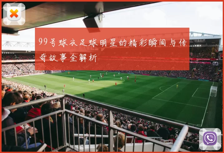 99号球衣足球明星的精彩瞬间与传奇故事全解析