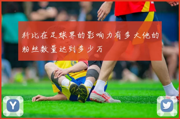 科比在足球界的影响力有多大他的粉丝数量达到多少万