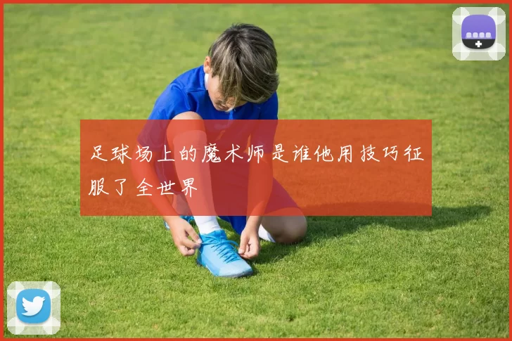 足球场上的魔术师是谁他用技巧征服了全世界