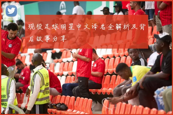 现役足球明星中文译名全解析及背后故事分享