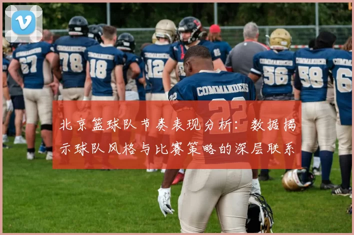 北京篮球队节奏表现分析：数据揭示球队风格与比赛策略的深层联系