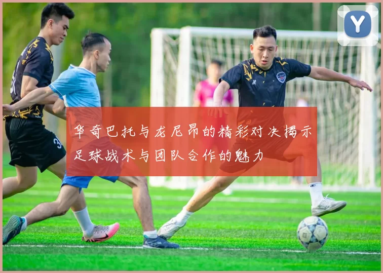 华奇巴托与龙尼昂的精彩对决揭示足球战术与团队合作的魅力