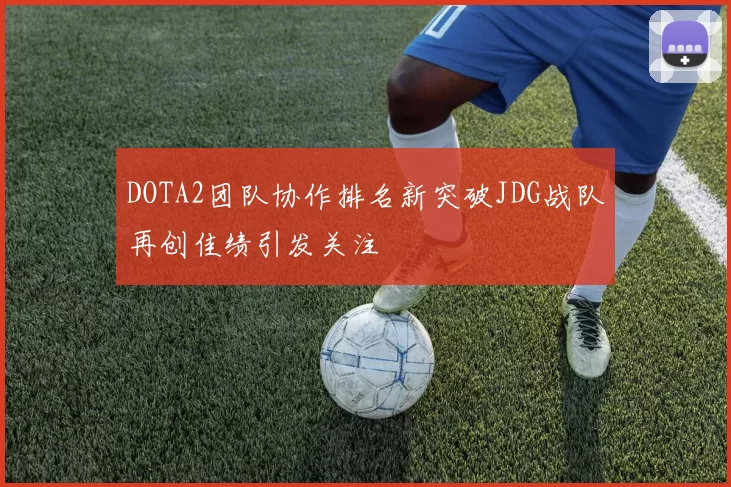 DOTA2团队协作排名新突破JDG战队再创佳绩引发关注
