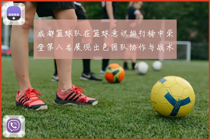 成都篮球队在篮球意识排行榜中荣登第八名展现出色团队协作与战术执行能力