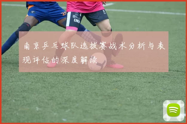 南京乒乓球队选拔赛战术分析与表现评估的深度解读