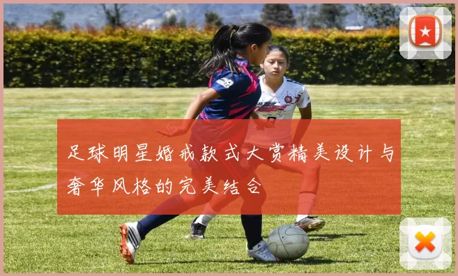 足球明星婚戒款式大赏精美设计与奢华风格的完美结合